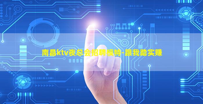 南昌ktv夜总会招聘模特-跟我踏实赚