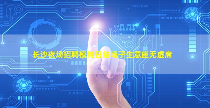 长沙夜场招聘模特日结场子生意座无虚席